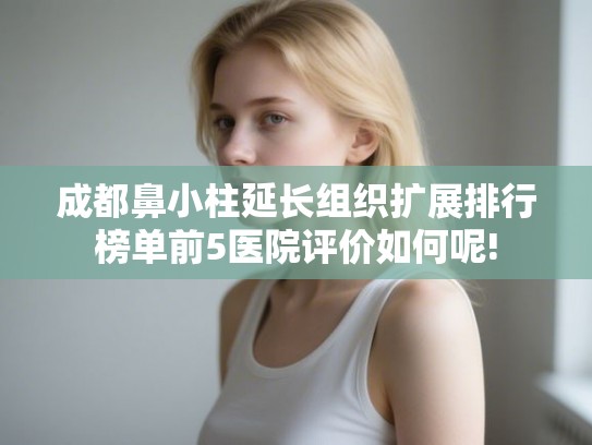 成都鼻小柱延长组织扩展排行榜单前5医院评价如何呢! 成都鼻小柱延长组织扩展排行榜单前5医院评价如何呢!