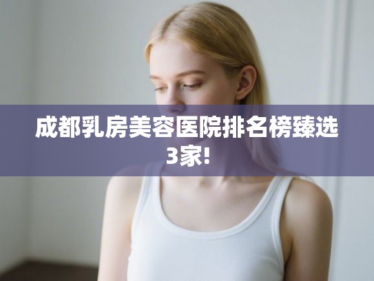 成都乳房美容医院排名榜臻选3家!