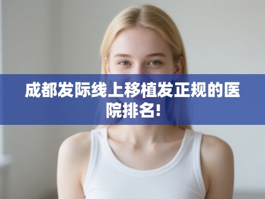 成都发际线上移植发正规的医院排名! 成都发际线上移植发正规的医院排名!