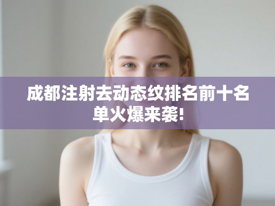 成都注射去动态纹排名前十名单火爆来袭! 成都注射去动态纹排名前十名单火爆来袭!