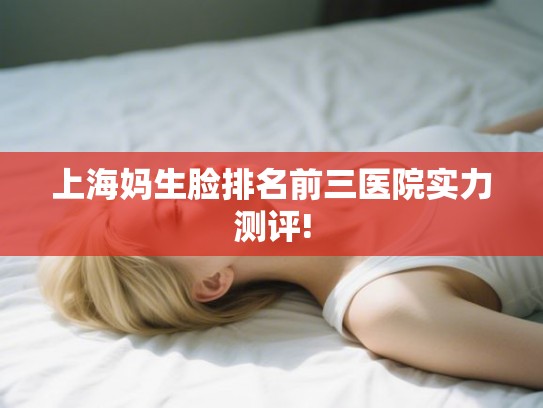 上海妈生脸排名前三医院实力测评! 上海妈生脸排名前三医院实力测评!