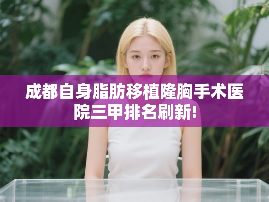 成都自身脂肪移植隆胸手术医院三甲排名刷新! 成都自身脂肪移植隆胸手术医院三甲排名刷新!