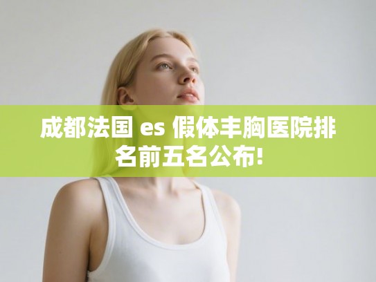 成都法国 es 假体丰胸医院排名前五名公布!