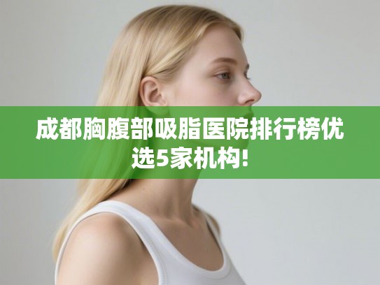 成都胸腹部吸脂医院排行榜优选5家机构! 成都胸腹部吸脂医院排行榜优选5家机构!