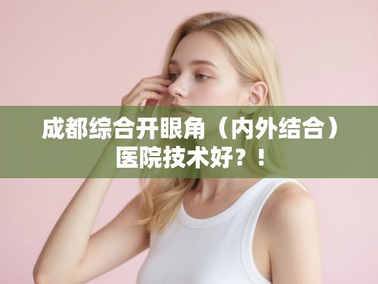 成都综合开眼角(内外结合)医院技术好?! 成都综合开眼角(内外结合)医院技术好?!