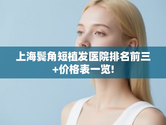 上海鬓角短植发医院排名前三+价格表一览! 上海鬓角短植发医院排名前三+价格表一览!