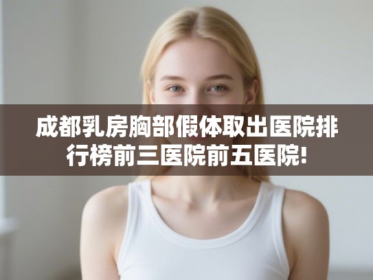 成都乳房胸部假体取出医院排行榜前三医院前五医院! 成都乳房胸部假体取出医院排行榜前三医院前五医院!