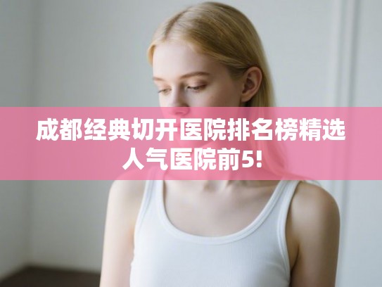成都经典切开医院排名榜精选人气医院前5!