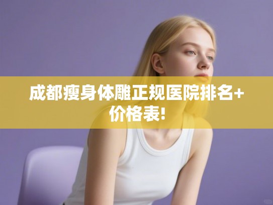 成都瘦身体雕正规医院排名+价格表! 成都瘦身体雕正规医院排名+价格表!