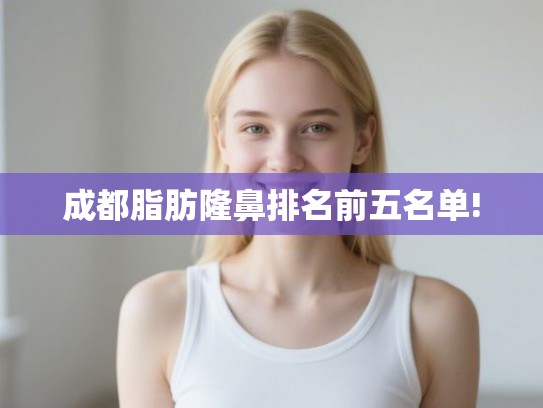 成都脂肪隆鼻排名前五名单! 成都脂肪隆鼻排名前五名单!