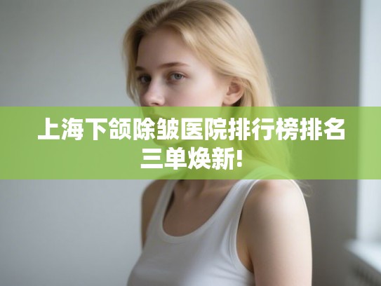 上海下颌除皱医院排行榜排名三单焕新!