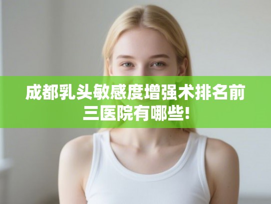 成都乳头敏感度增强术排名前三医院有哪些! 成都乳头敏感度增强术排名前三医院有哪些!