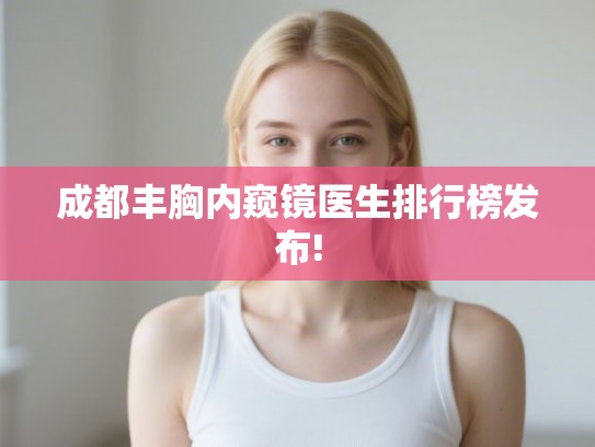 成都丰胸内窥镜医生排行榜发布!
