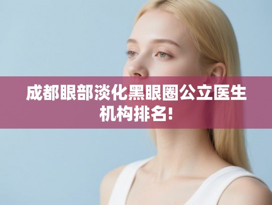 成都眼部淡化黑眼圈公立医生机构排名! 成都眼部淡化黑眼圈公立医生机构排名!