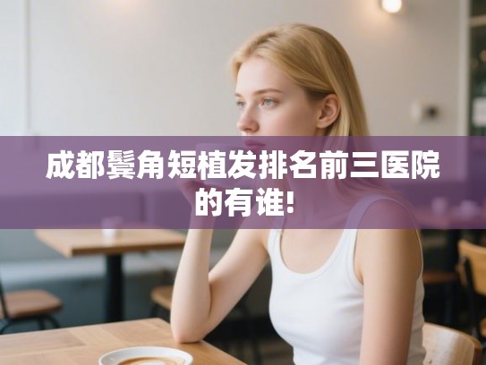 成都鬓角短植发排名前三医院的有谁!