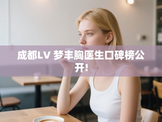 成都LV 梦丰胸医生口碑榜公开!