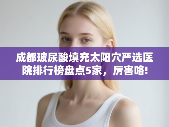 成都玻尿酸填充太阳穴严选医院排行榜盘点5家，厉害咯!