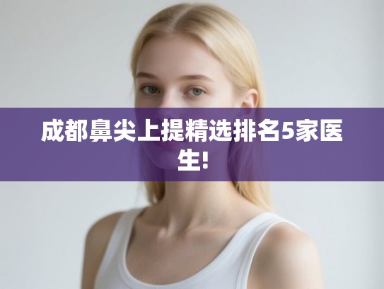 成都鼻尖上提精选排名5家医生! 成都鼻尖上提精选排名5家医生!