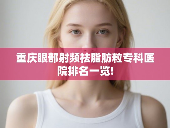 重庆眼部射频祛脂肪粒专科医院排名一览!
