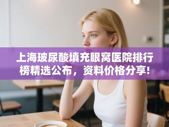 上海玻尿酸填充眼窝医院排行榜精选公布，资料价格分享!