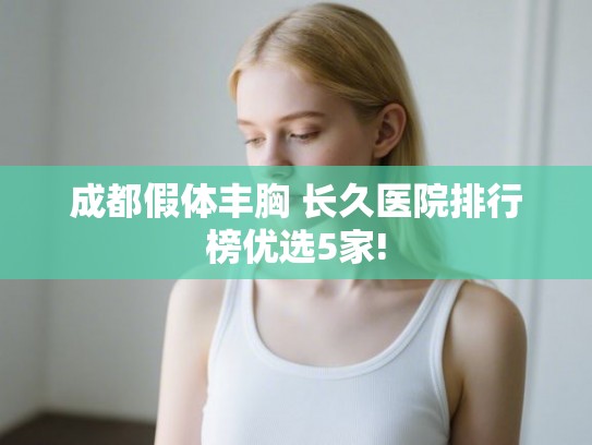 成都假体丰胸 长久医院排行榜优选5家!