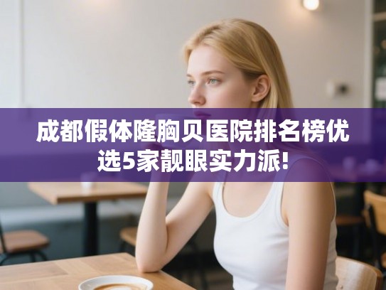 成都假体隆胸贝医院排名榜优选5家靓眼实力派! 成都假体隆胸贝医院排名榜优选5家靓眼实力派!