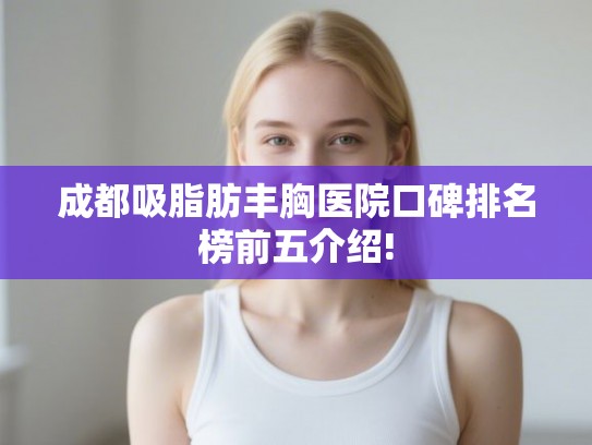 成都吸脂肪丰胸医院口碑排名榜前五介绍! 成都吸脂肪丰胸医院口碑排名榜前五介绍!