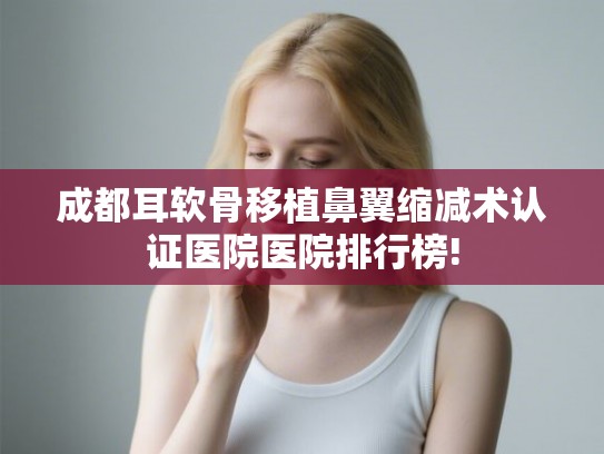 成都耳软骨移植鼻翼缩减术认证医院医院排行榜! 成都耳软骨移植鼻翼缩减术认证医院医院排行榜!