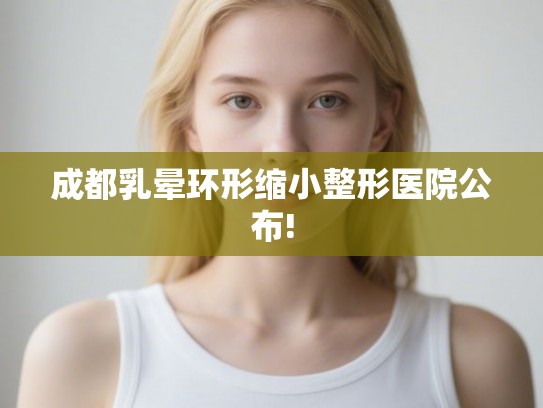 成都乳晕环形缩小整形医院公布!