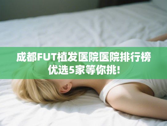 成都FUT植发医院医院排行榜优选5家等你挑! 成都FUT植发医院医院排行榜优选5家等你挑!