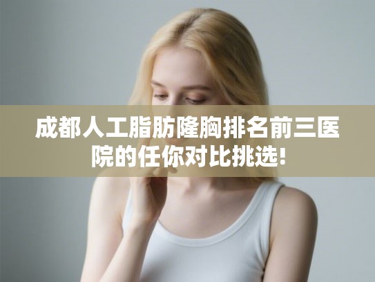 成都人工脂肪隆胸排名前三医院的任你对比挑选! 成都人工脂肪隆胸排名前三医院的任你对比挑选!