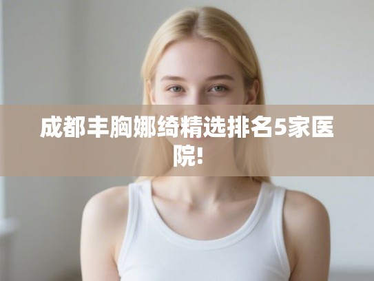 成都丰胸娜绮精选排名5家医院! 成都丰胸娜绮精选排名5家医院!