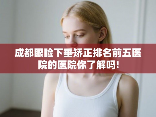 成都眼睑下垂矫正排名前五医院的医院你了解吗! 成都眼睑下垂矫正排名前五医院的医院你了解吗!