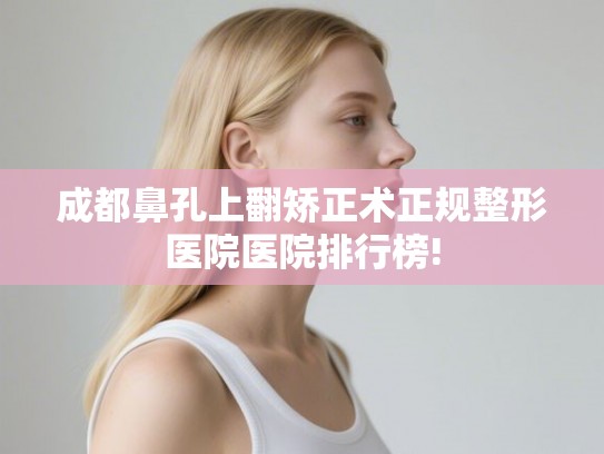 成都鼻孔上翻矫正术正规整形医院医院排行榜! 成都鼻孔上翻矫正术正规整形医院医院排行榜!
