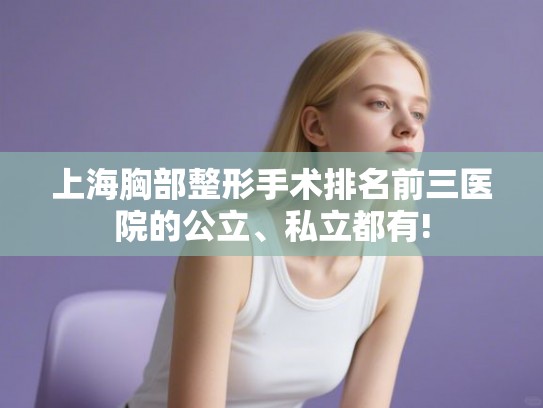上海胸部整形手术排名前三医院的公立、私立都有! 上海胸部整形手术排名前三医院的公立、私立都有!