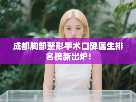 成都胸部整形手术口碑医生排名榜新出炉! 成都胸部整形手术口碑医生排名榜新出炉!