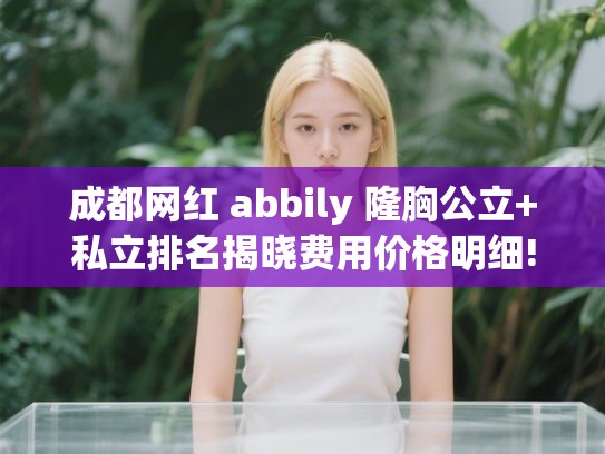 成都网红 abbily 隆胸公立+私立排名揭晓费用价格明细!