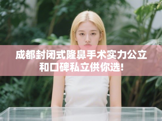 成都封闭式隆鼻手术实力公立和口碑私立供你选!