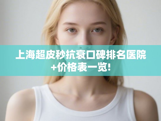 上海超皮秒抗衰口碑排名医院+价格表一览! 上海超皮秒抗衰口碑排名医院+价格表一览!