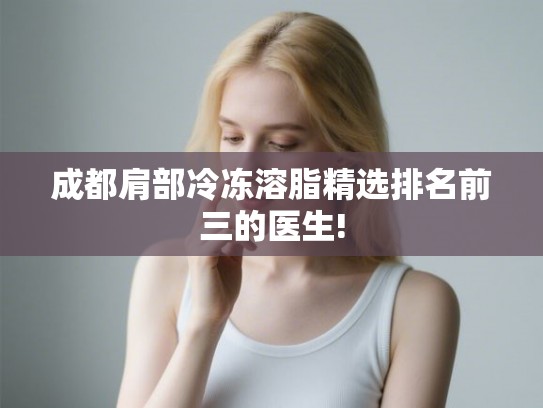 成都肩部冷冻溶脂精选排名前三的医生!