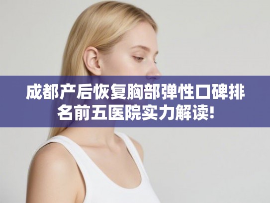 成都产后恢复胸部弹性口碑排名前五医院实力解读!
