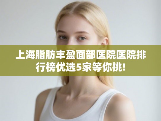 上海脂肪丰盈面部医院医院排行榜优选5家等你挑! 上海脂肪丰盈面部医院医院排行榜优选5家等你挑!