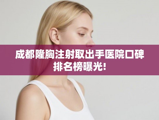 成都隆胸注射取出手医院口碑排名榜曝光! 成都隆胸注射取出手医院口碑排名榜曝光!