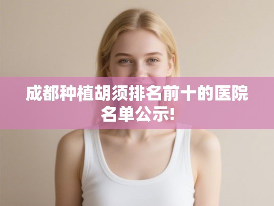 成都种植胡须排名前十的医院名单公示!