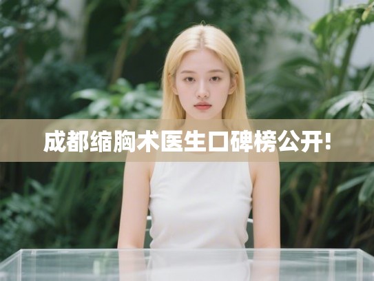 成都缩胸术医生口碑榜公开! 成都缩胸术医生口碑榜公开!