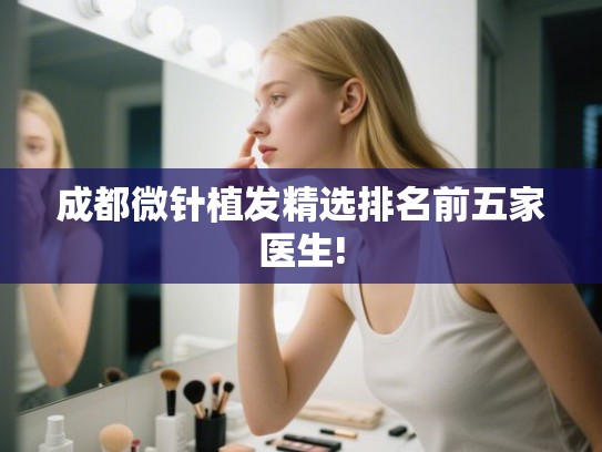 成都微针植发精选排名前五家医生! 成都微针植发精选排名前五家医生!