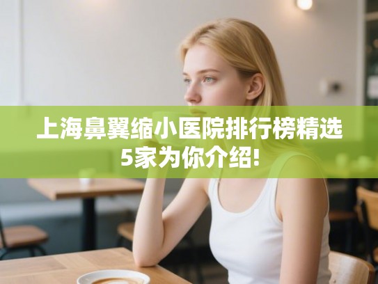 上海鼻翼缩小医院排行榜精选5家为你介绍! 上海鼻翼缩小医院排行榜精选5家为你介绍!