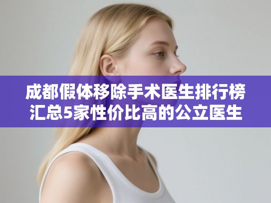 成都假体移除手术医生排行榜汇总5家性价比高的公立医生! 成都假体移除手术医生排行榜汇总5家性价比高的公立医生!