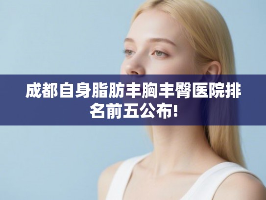 成都自身脂肪丰胸丰臀医院排名前五公布!