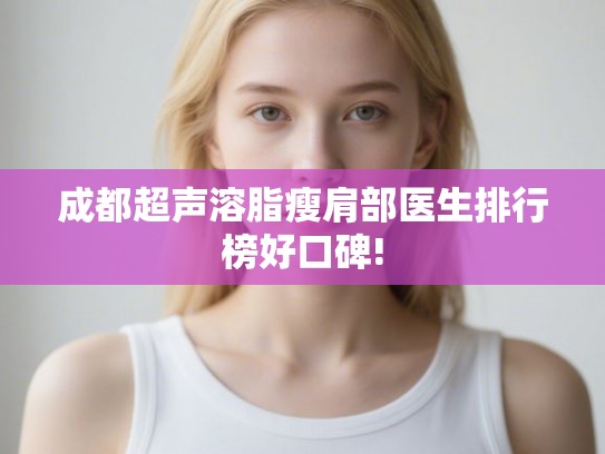 成都超声溶脂瘦肩部医生排行榜好口碑! 成都超声溶脂瘦肩部医生排行榜好口碑!